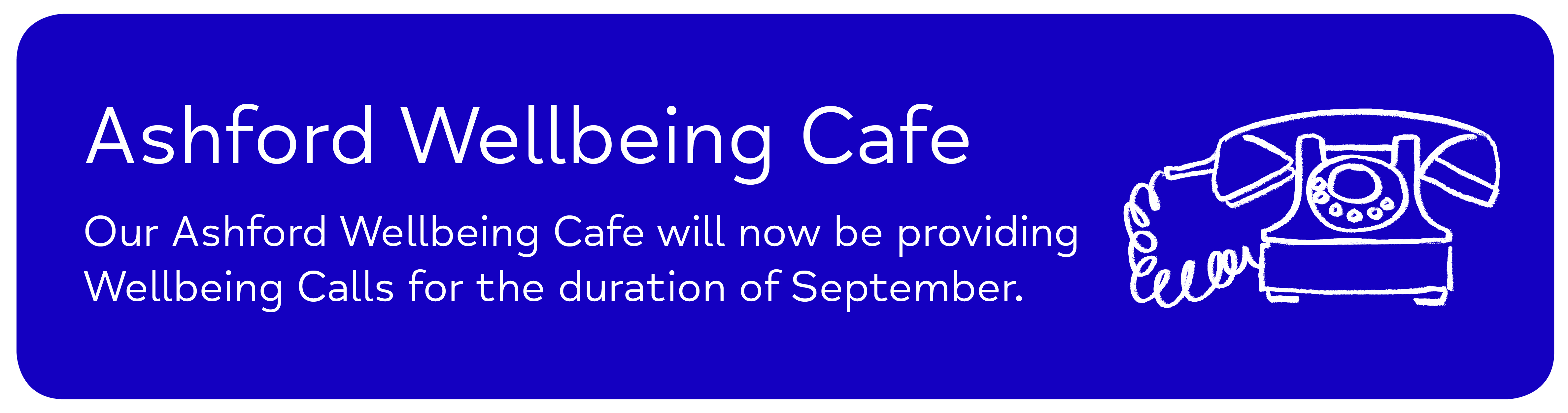 Ashford Wellbeing Cafe Our Ashford Wellbeing Cafe will now be providing   Wellbeing Calls for the duration of September.