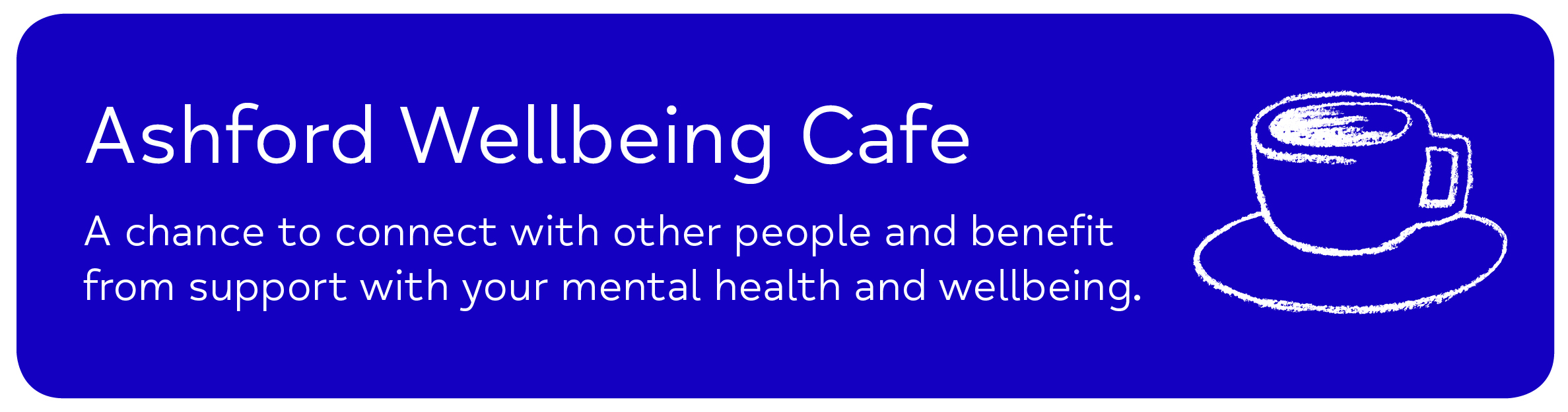 Ashford Wellbeing Cafe A chance to connect with other people and benefit from support with your mental health and wellbeing.