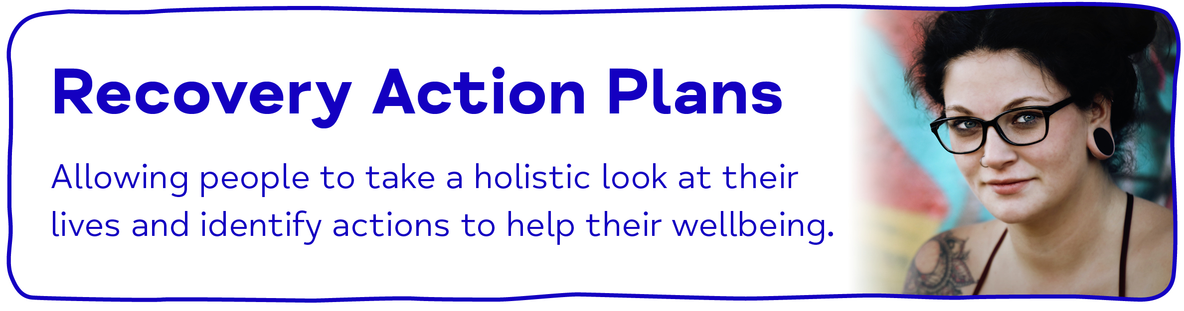 Recovery Action Plans - Allowing people to take a holistic look at their lives and identify actions to help their wellbeing.