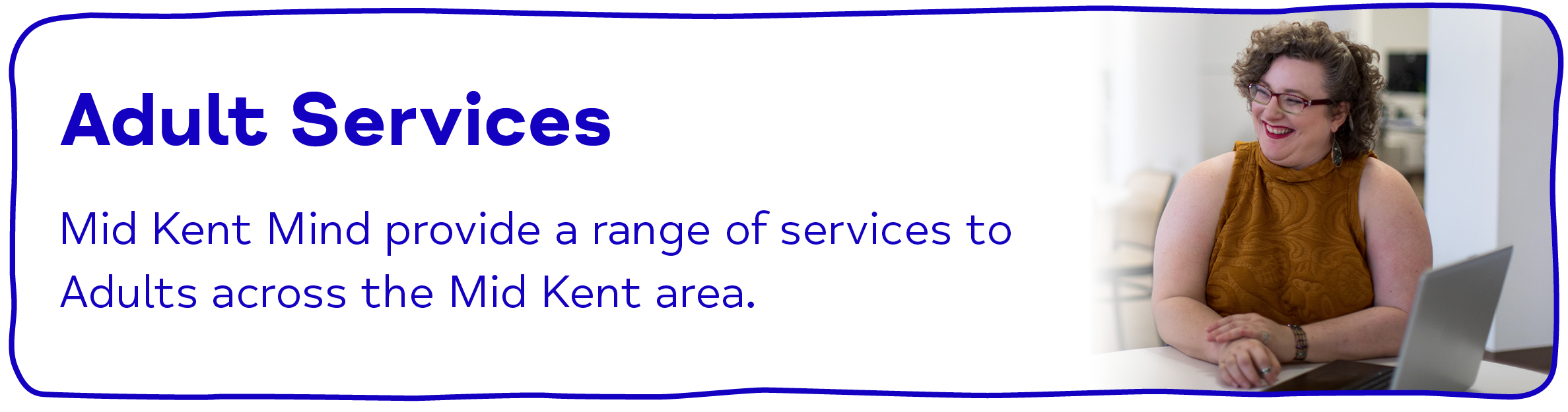 Adult Services Mid Kent Mind provide a range of services to Adults across the Mid Kent area.