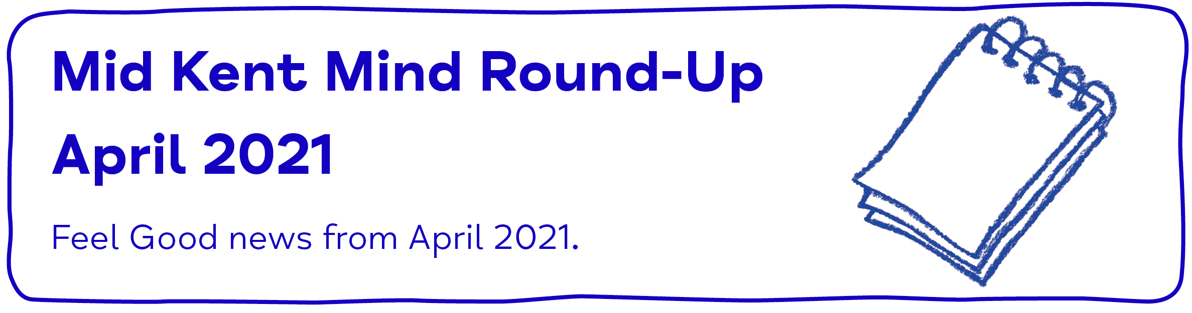 Mid Kent Mind Newsletter - April 2021 - Mid Kent Mind Round-Up. March 2021. Feel-Good news from April 2021.