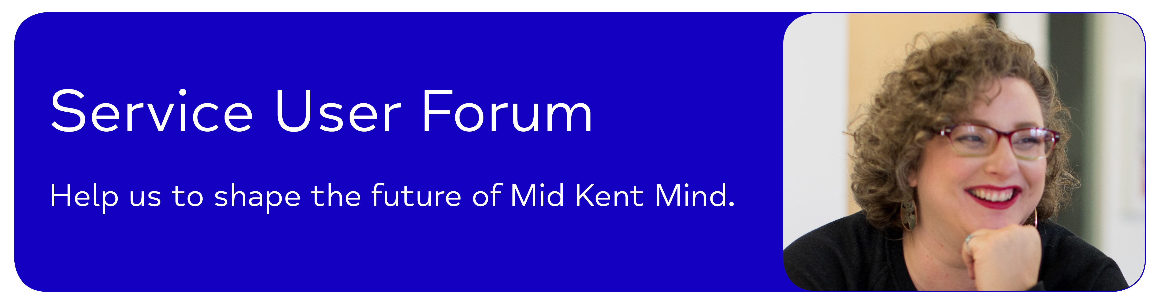 Service User Forum Help us to shape the future of Mid Kent Mind.