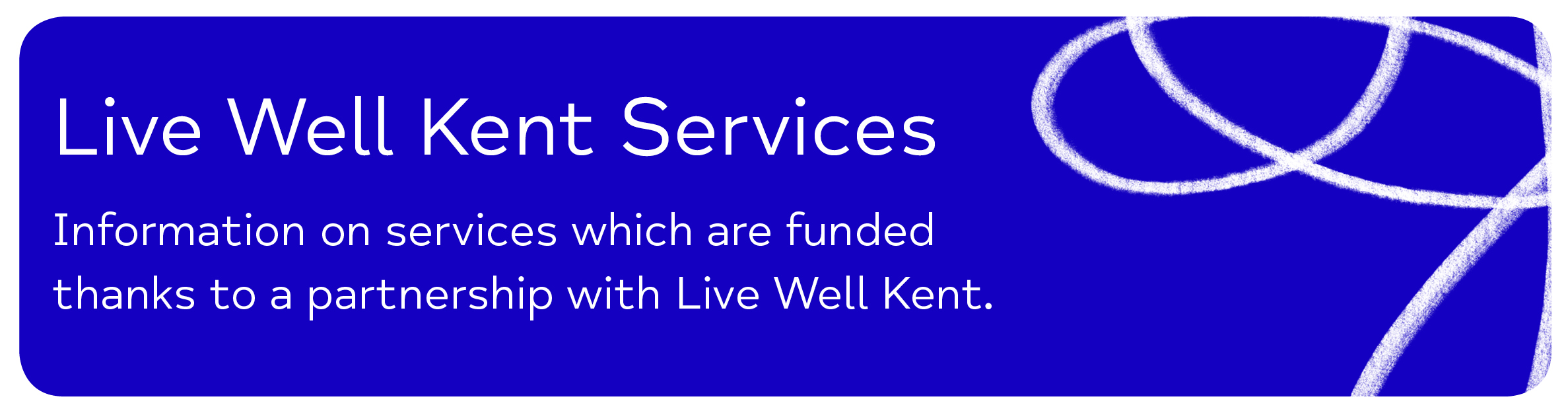 Live Well Kent Services Information on services which are funded thanks to a partnership with Live Well Kent. 