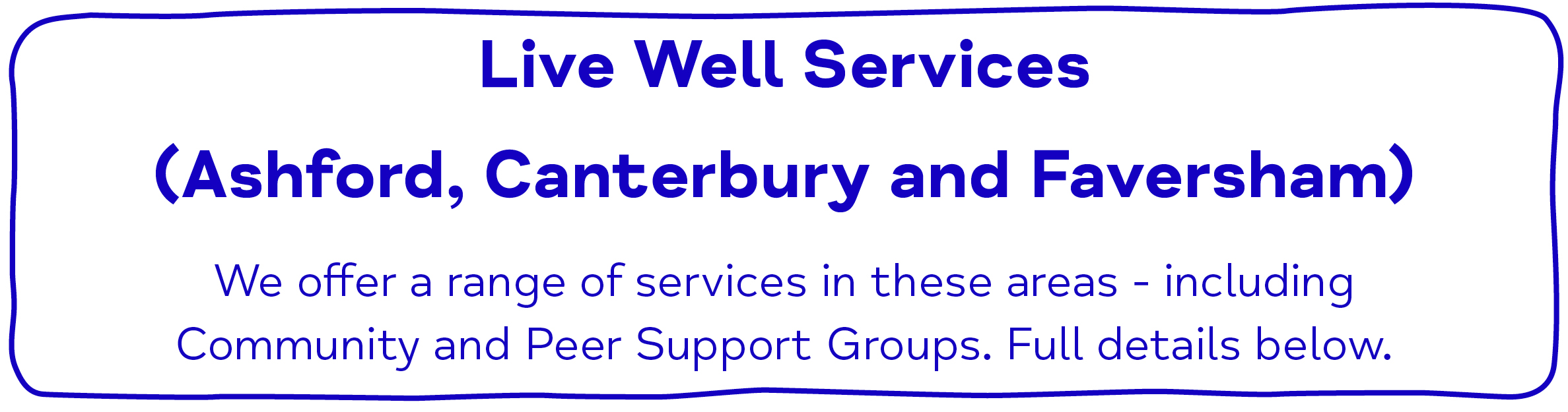 Live Well Services (Ashford, Canterbury and Faversham) We offer a range of services in these areas - including Community and Peer Support Groups. Full details below.