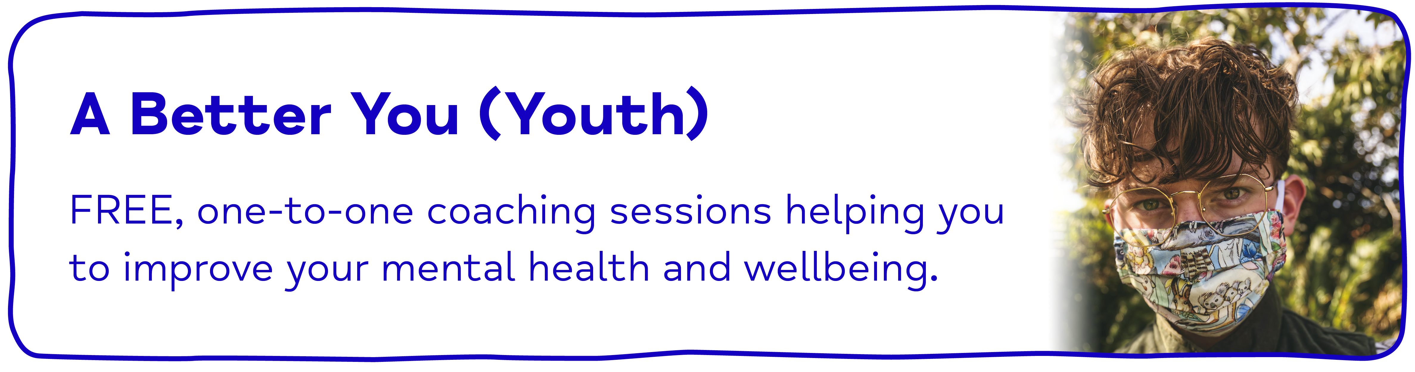 A Better You (Youth). FREE, one to one coaching sessions helping you to improve your mental health and wellbeing.