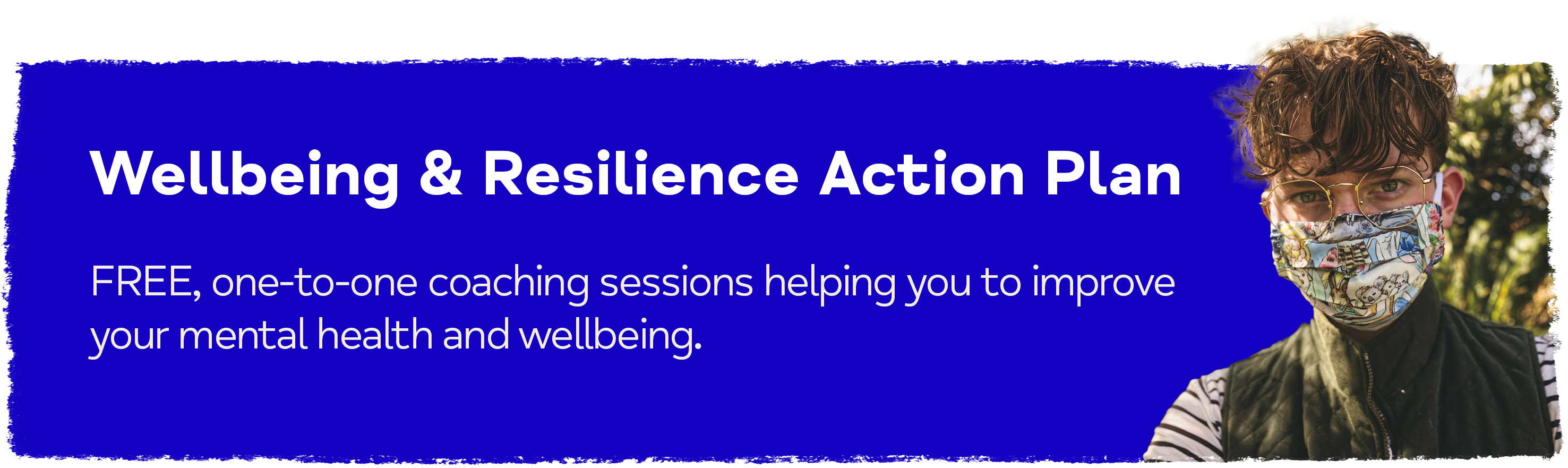 Wellbeing & Resilience Action Plans. FREE, one-to-one coaching sessions helping you to improve your mental health and wellbeing.