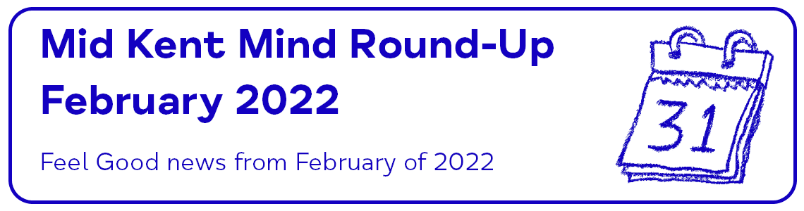 Mid Kent Mind Round-Up February 2022 Feel Good news from February of 2022