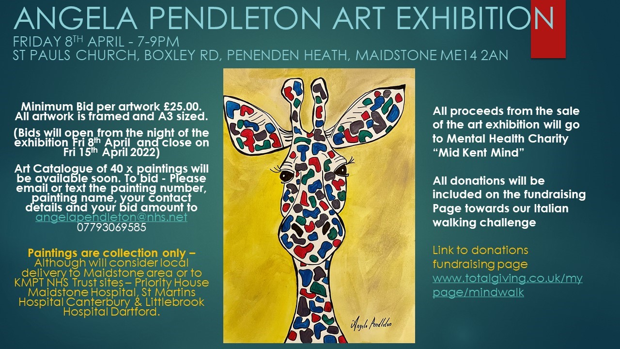 Angela Pendleton Art Exhibition - Friday 8th April - 7 - 9pm. St Pauls Church, Boxley Rd, Penenden Heath, Maidstone, ME14 2AN. Minimum Bid per artwork £25. All artwork is framed and A3 sized. Bids will open from the night of the Exhibition Friday 8th April and close on Friday 15th April 2022. Art Catalogue of 40x paintings will be available soon. To bid Please e-mail or text the painting number, painting name, your contract details and your bid amount to angelapendleton@nhs.net 07793069585. Paintings are collection only - Although we will consider local delivery to Maidstone area or to KMPT NHS Trust sites - Priority House, Maidstone Hospital, St Martins Hospital Canterbury and Littlebrook Hospital Dartford. All proceeds from the sale of the art exhibition will go to Mental Health Charity 'Mid Kent Mind' All donations will be included on the fundraising page towards our Italian walking challenge. Link to donations fundraising page: www.totalgiving.co.uk/mypage/mindwalk.