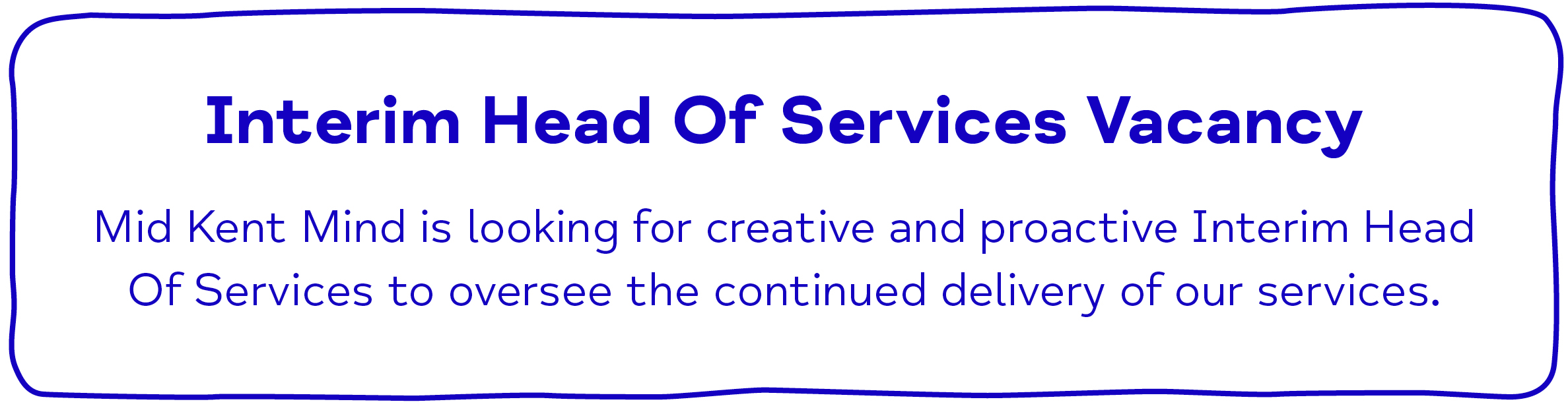 Interim Head Of Services Vacancy Mid Kent Mind is looking for creative and proactive Interim Head Of Services to oversee the continued delivery of our services.