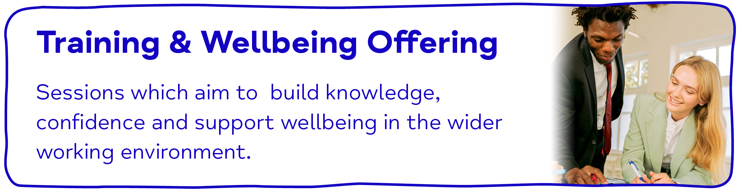 Training & Wellbeing Offering - Sessions which aim to build knowledge, confidence and support wellbeing in the wider working environment.