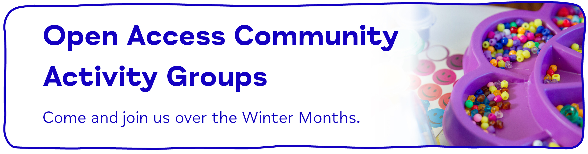 Open Access Community Activity Groups Come and join us over the Winter Months.