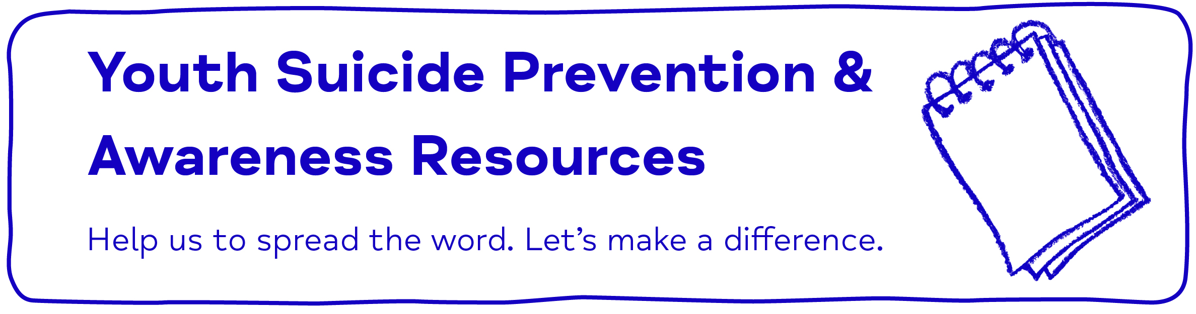 Youth Suicide Prevention & Awareness Resources Help us to spread the word. Let’s make a difference.