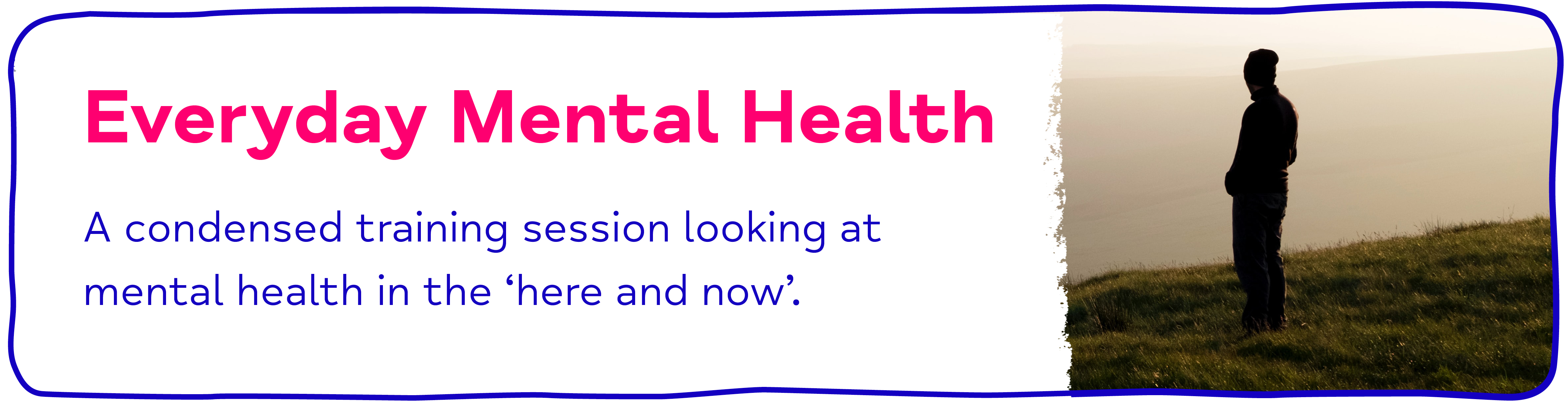 Everyday Mental Health. A condensed training session looking at mental health in the ‘here and now’.